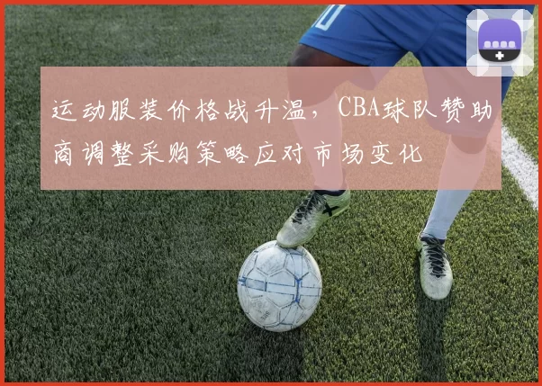 运动服装价格战升温，CBA球队赞助商调整采购策略应对市场变化