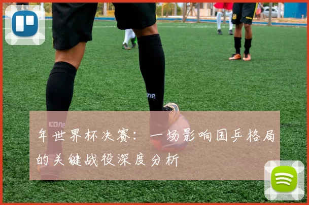 年世界杯决赛：一场影响国乒格局的关键战役深度分析