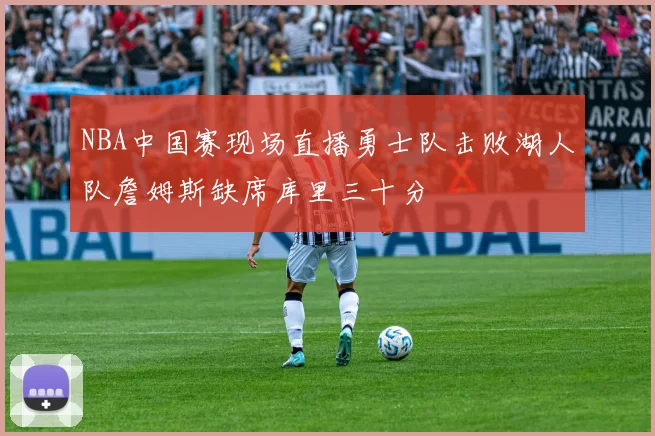 NBA中国赛现场直播勇士队击败湖人队詹姆斯缺席库里三十分