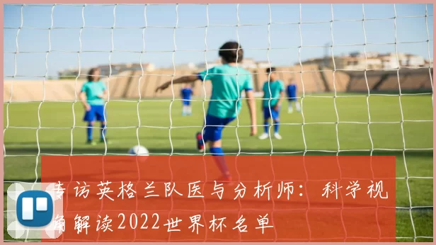 专访英格兰队医与分析师：科学视角解读2022世界杯名单