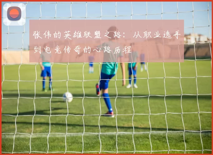 张伟的英雄联盟之路：从职业选手到电竞传奇的心路历程