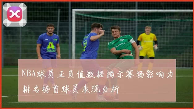NBA球员正负值数据揭示赛场影响力排名榜首球员表现分析