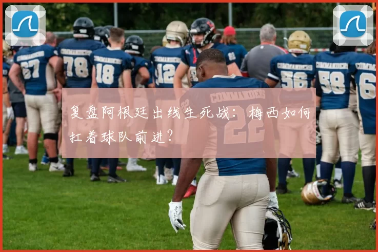 复盘阿根廷出线生死战：梅西如何扛着球队前进？