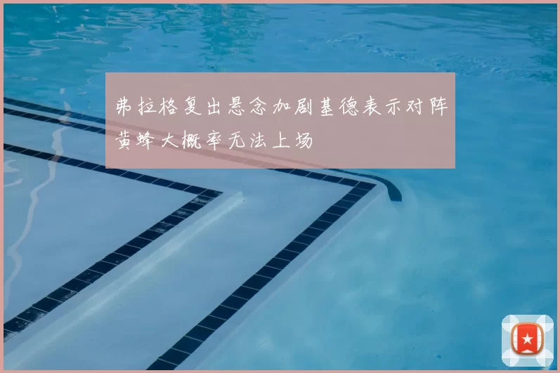 弗拉格复出悬念加剧基德表示对阵黄蜂大概率无法上场