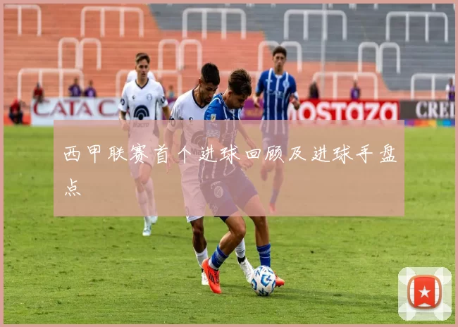 西甲联赛首个进球回顾及进球手盘点