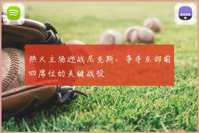 热火主场迎战尼克斯，争夺东部前四席位的关键战役
