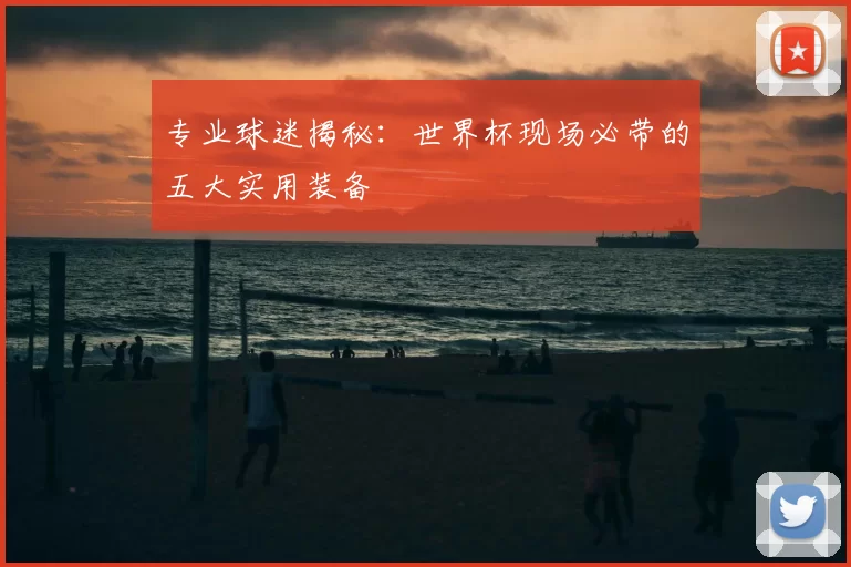 专业球迷揭秘:世界杯现场必带的五大实用装备