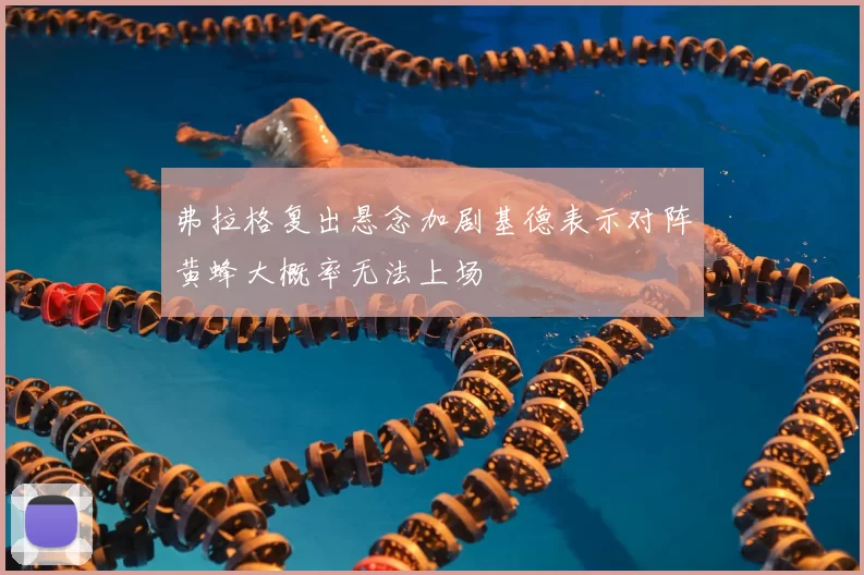 弗拉格复出悬念加剧基德表示对阵黄蜂大概率无法上场