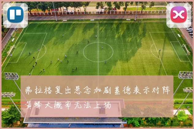 弗拉格复出悬念加剧基德表示对阵黄蜂大概率无法上场