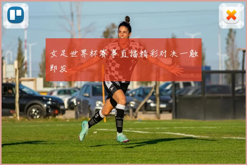女足世界杯赛事直播精彩对决一触即发