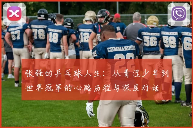 张强的乒乓球人生：从青涩少年到世界冠军的心路历程与深度对话