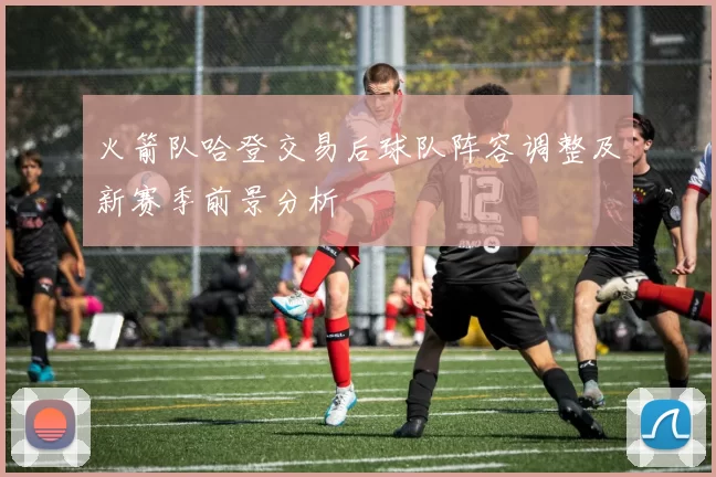 火箭队哈登交易后球队阵容调整及新赛季前景分析