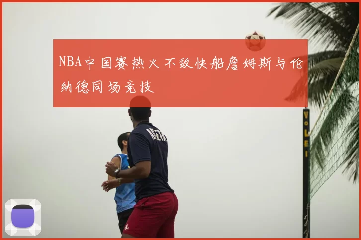 NBA中国赛热火不敌快船詹姆斯与伦纳德同场竞技