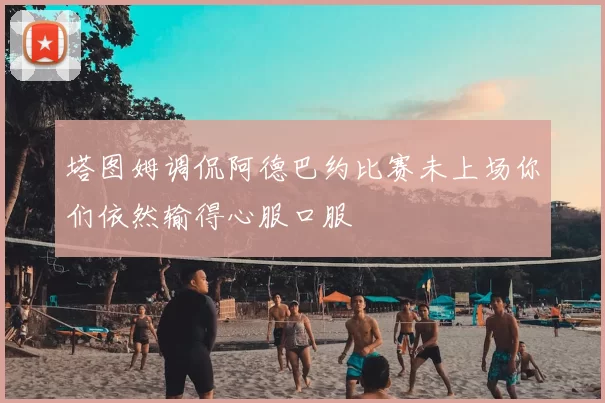 塔图姆调侃阿德巴约比赛未上场你们依然输得心服口服