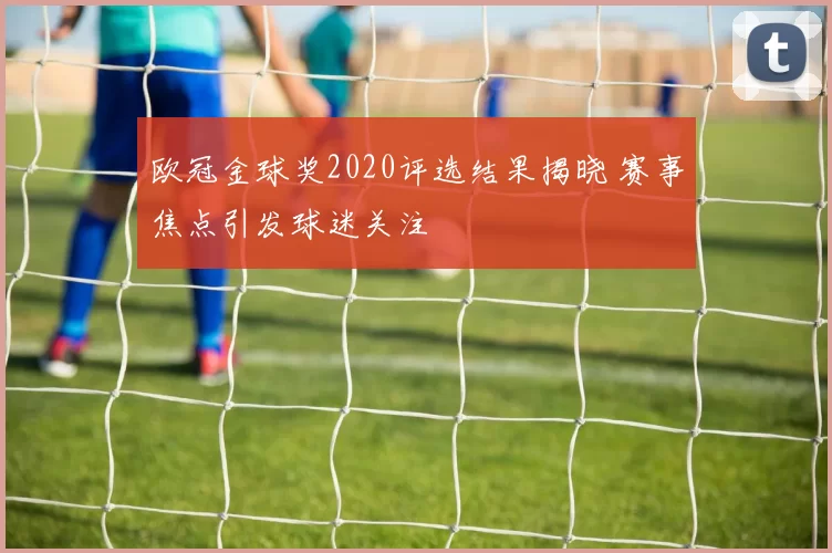 欧冠金球奖2020评选结果揭晓 赛事焦点引发球迷关注
