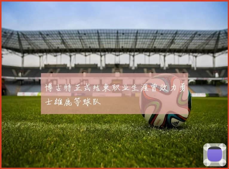 博古特正式结束职业生涯曾效力勇士雄鹿等球队