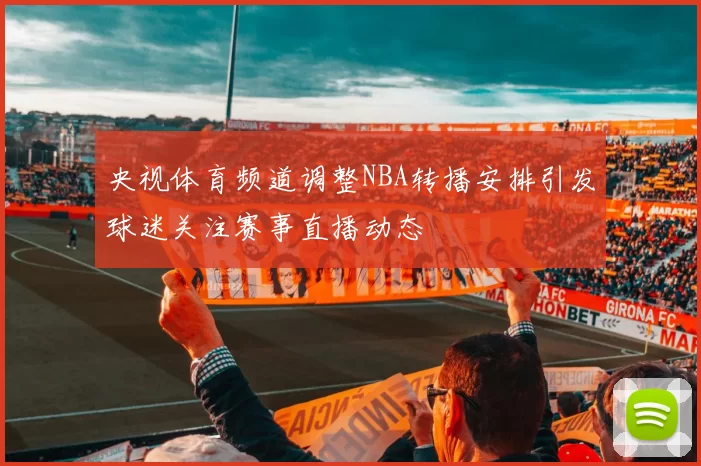 央视体育频道调整NBA转播安排引发球迷关注赛事直播动态