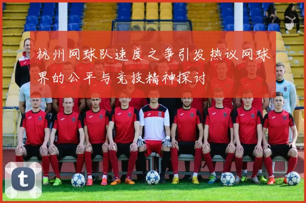 杭州网球队速度之争引发热议网球界的公平与竞技精神探讨