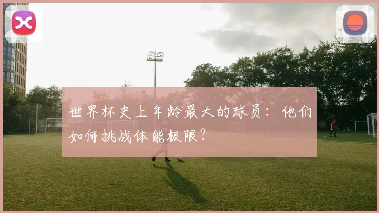 世界杯史上年龄最大的球员：他们如何挑战体能极限？