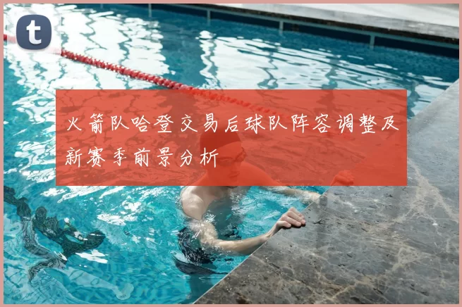 火箭队哈登交易后球队阵容调整及新赛季前景分析