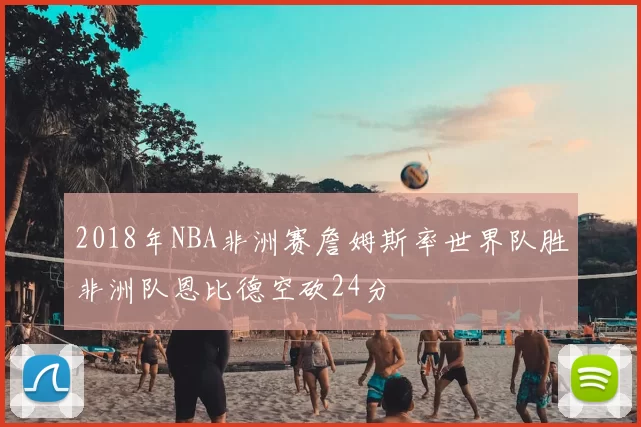 2018年NBA非洲赛詹姆斯率世界队胜非洲队恩比德空砍24分