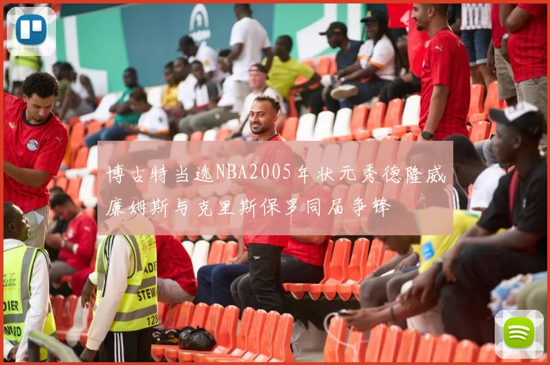 博古特当选NBA2005年状元秀德隆威廉姆斯与克里斯保罗同届争锋