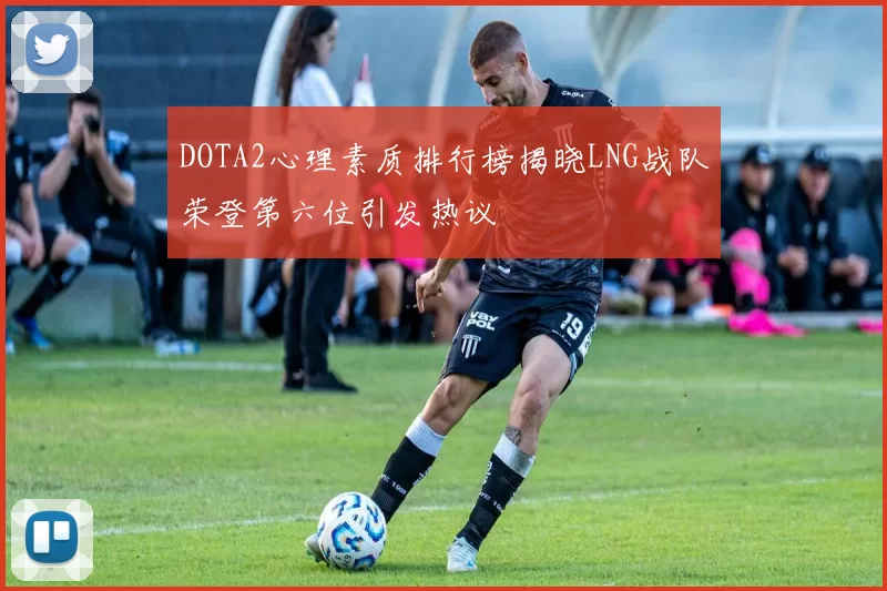 DOTA2心理素质排行榜揭晓LNG战队荣登第六位引发热议