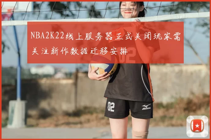 NBA2K22线上服务器正式关闭玩家需关注新作数据迁移安排