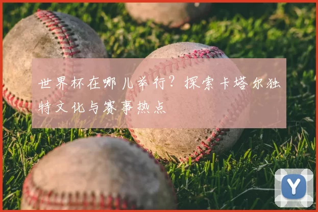 世界杯在哪儿举行？探索卡塔尔独特文化与赛事热点