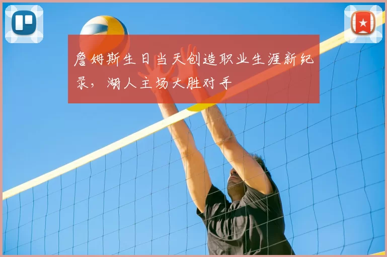 詹姆斯生日当天创造职业生涯新纪录,湖人主场大胜对手