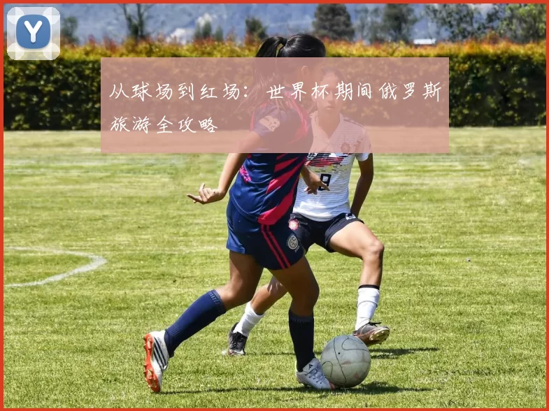 从球场到红场：世界杯期间俄罗斯旅游全攻略