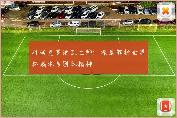 对话克罗地亚主帅：深度解析世界杯战术与团队精神