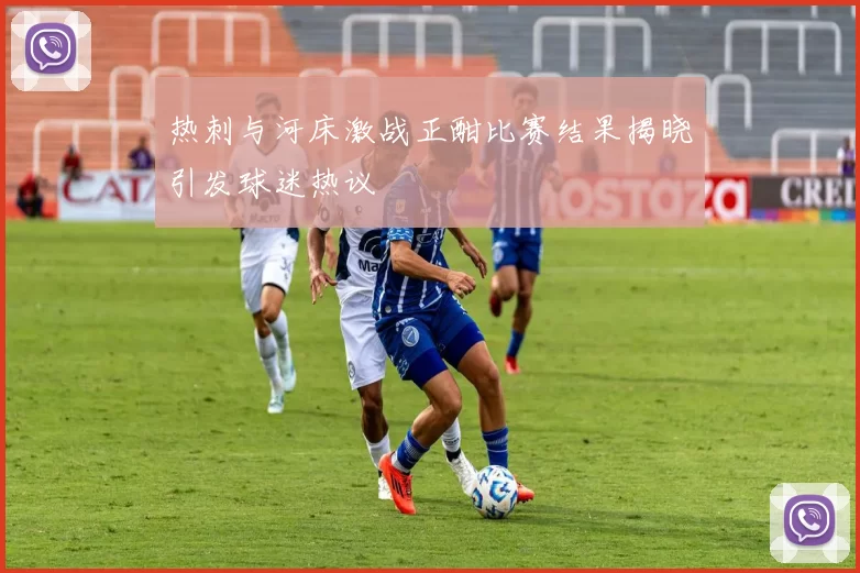 热刺与河床激战正酣比赛结果揭晓引发球迷热议