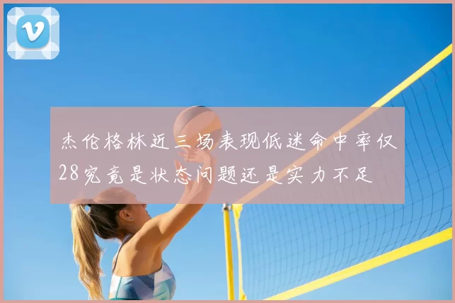 杰伦格林近三场表现低迷命中率仅28究竟是状态问题还是实力不足