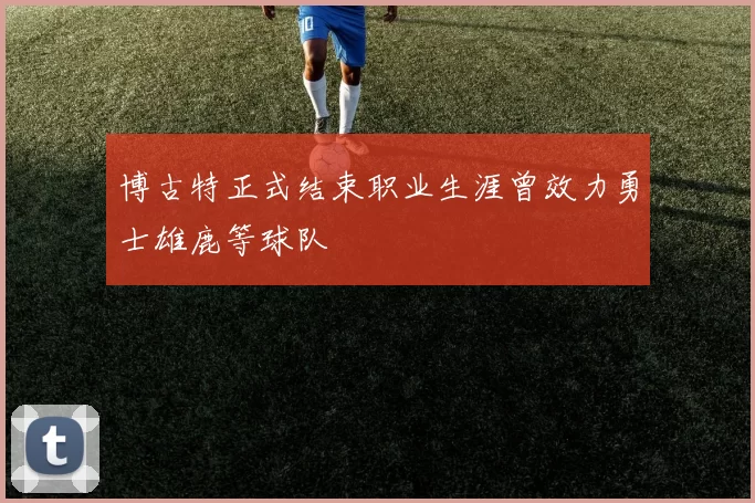 博古特正式结束职业生涯曾效力勇士雄鹿等球队