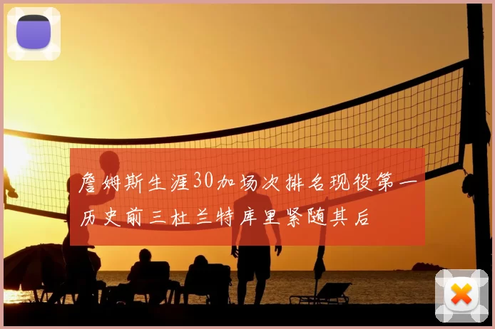 詹姆斯生涯30加场次排名现役第一历史前三杜兰特库里紧随其后