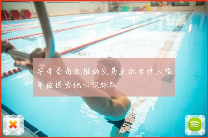 字母哥尚未推动交易至凯尔特人绿军被视为他心仪球队