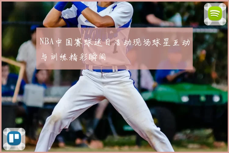 NBA中国赛球迷日活动现场球星互动与训练精彩瞬间
