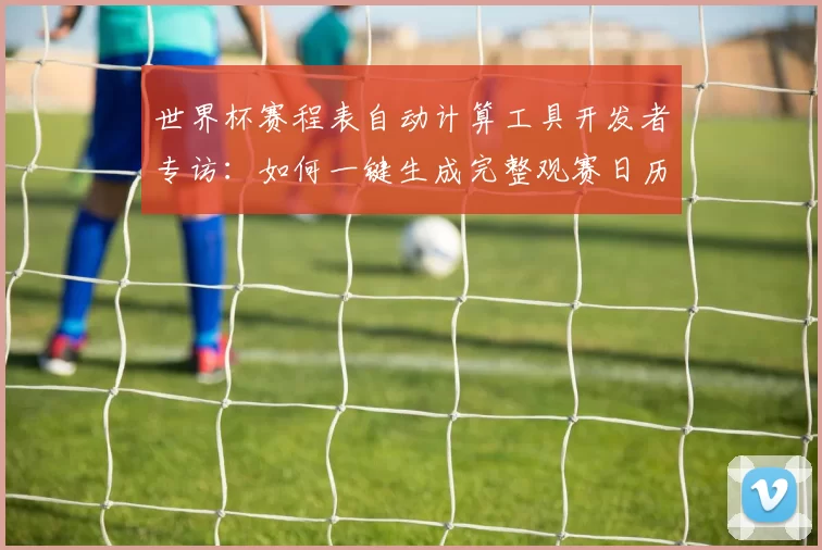 世界杯赛程表自动计算工具开发者专访：如何一键生成完整观赛日历