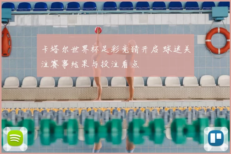 卡塔尔世界杯足彩竞猜开启 球迷关注赛事结果与投注看点