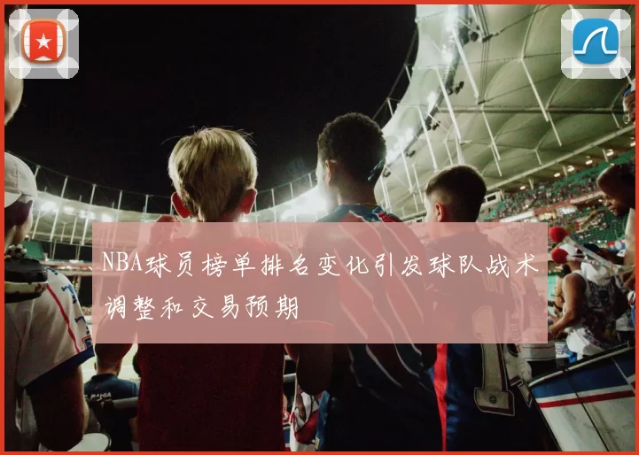 NBA球员榜单排名变化引发球队战术调整和交易预期