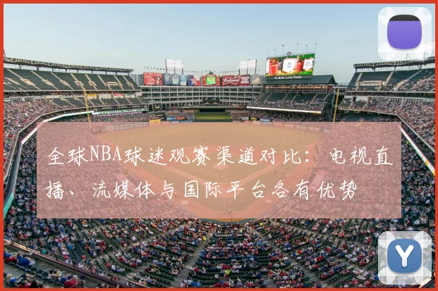 全球NBA球迷观赛渠道对比：电视直播、流媒体与国际平台各有优势
