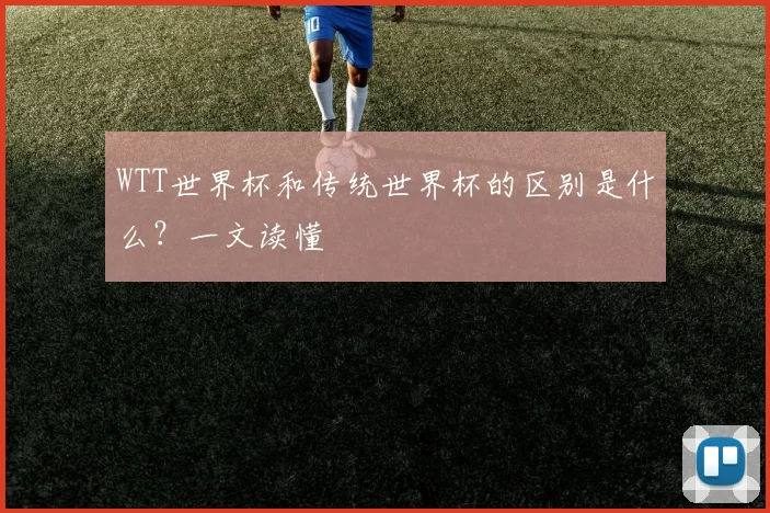 WTT世界杯和传统世界杯的区别是什么？一文读懂