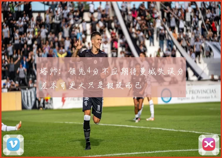 塔帅：领先4分不应期待曼城失误分差本可更大只是假设而已