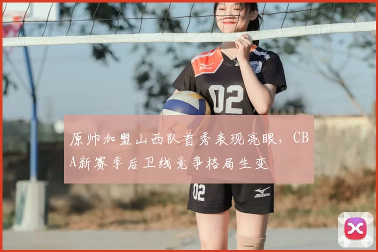 原帅加盟山西队首秀表现亮眼，CBA新赛季后卫线竞争格局生变