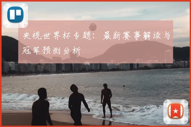 央视世界杯专题:最新赛事解读与冠军预测分析