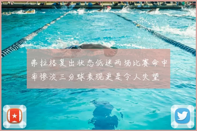 弗拉格复出状态低迷两场比赛命中率惨淡三分球表现更是令人失望