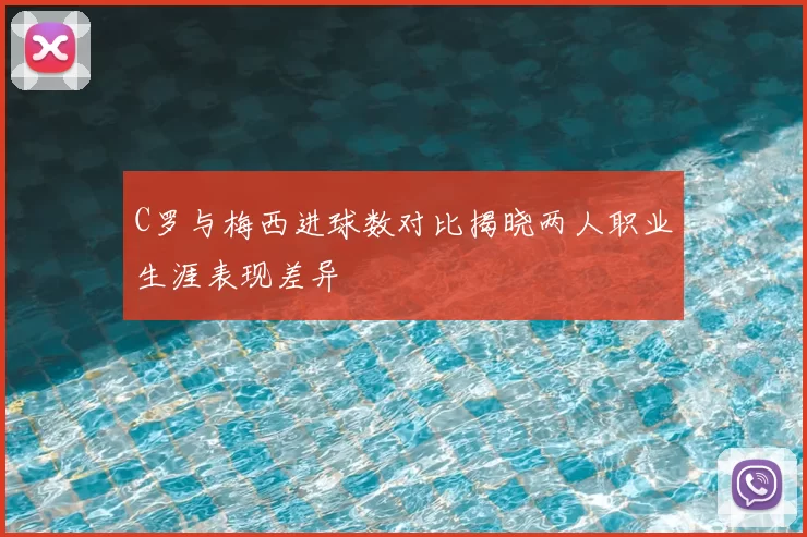C罗与梅西进球数对比揭晓两人职业生涯表现差异