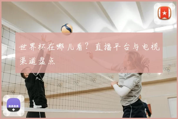 世界杯在哪儿看?直播平台与电视渠道盘点