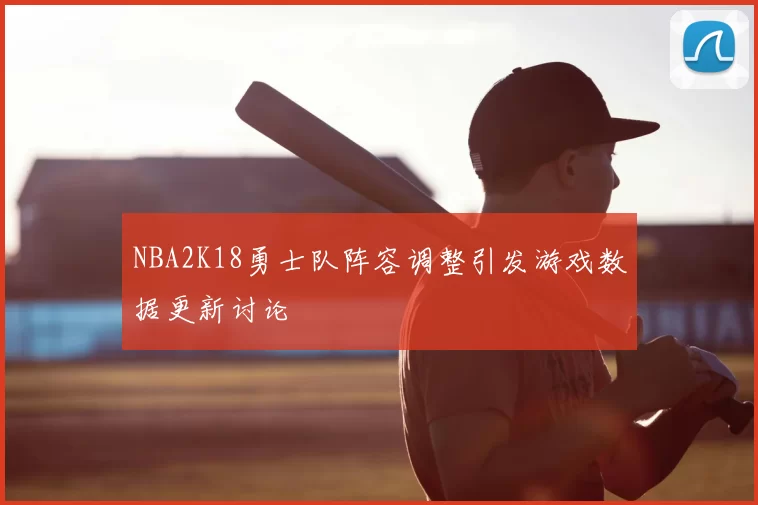 NBA2K18勇士队阵容调整引发游戏数据更新讨论